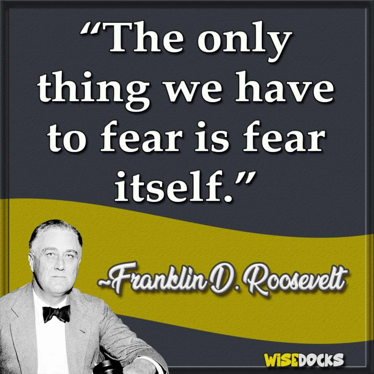 Franklin Roosevelt The only thing we have to fear is fear itself