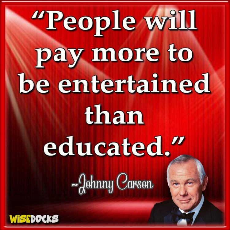 Johnny Carson People will pay more to be entertained than educated.