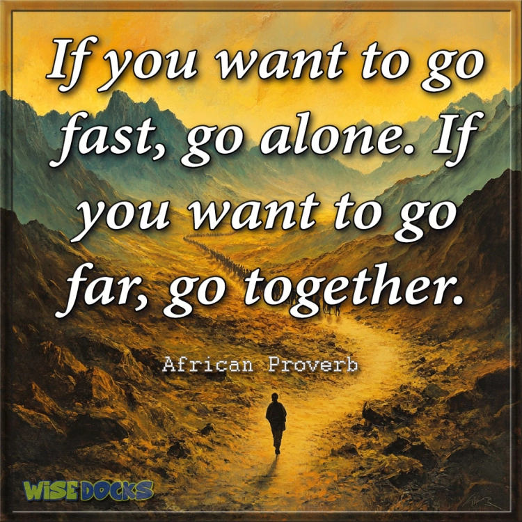 "If you want to go fast, go alone. If you want to go far, go together." – African Proverb