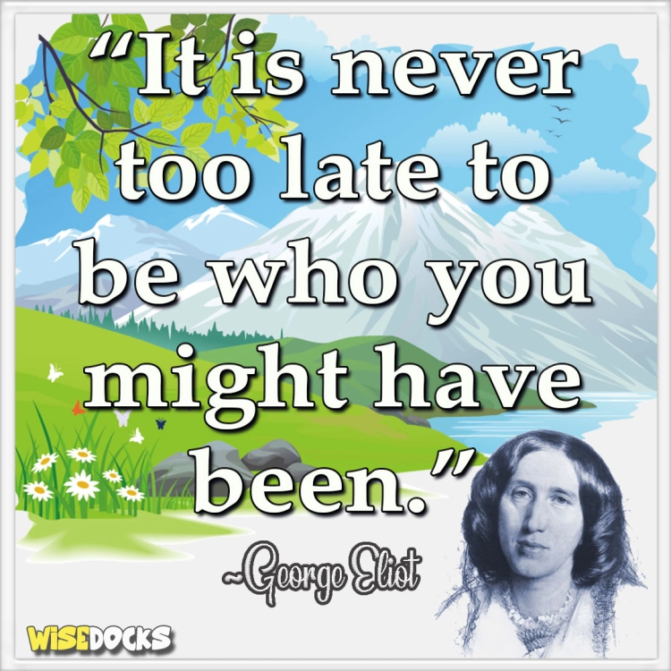 George Eliot It's never too late to be who you might have been.