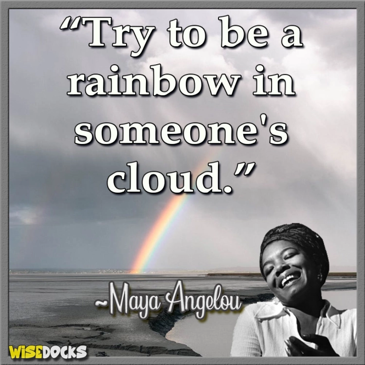 Maya Angelou Try to be a rainbow in somebody else's cloud.