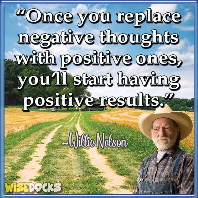 Willie Nelson Once you replace negative thoughts with positive thoughts you start having positive results.