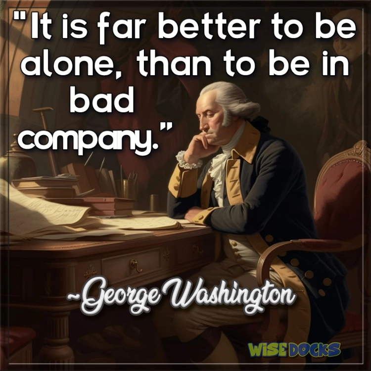 George Washington It is far better to be alone than to be in bad company.