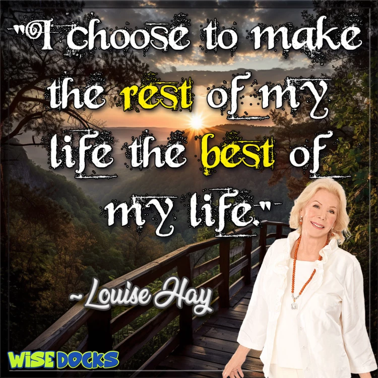 Louise Hay I choose to make the rest of my life, the best of my life.