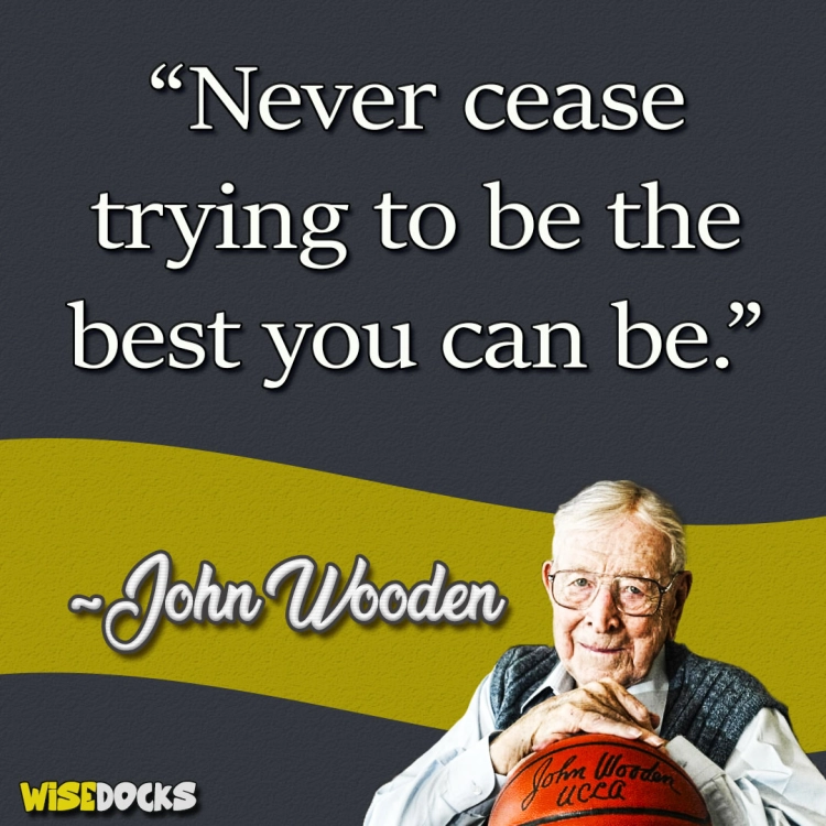 John Wooden Never cease trying to be the best that you can be.