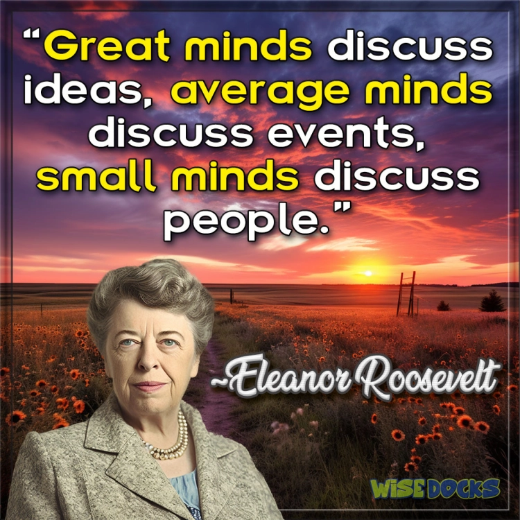 Eleanor Roosevelt Great minds discuss ideas, average minds discuss events, small minds discuss people. 