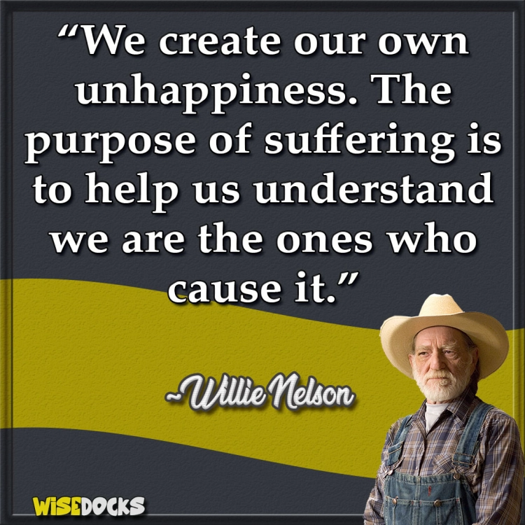 Willie Nelson We create our own unhappiness.