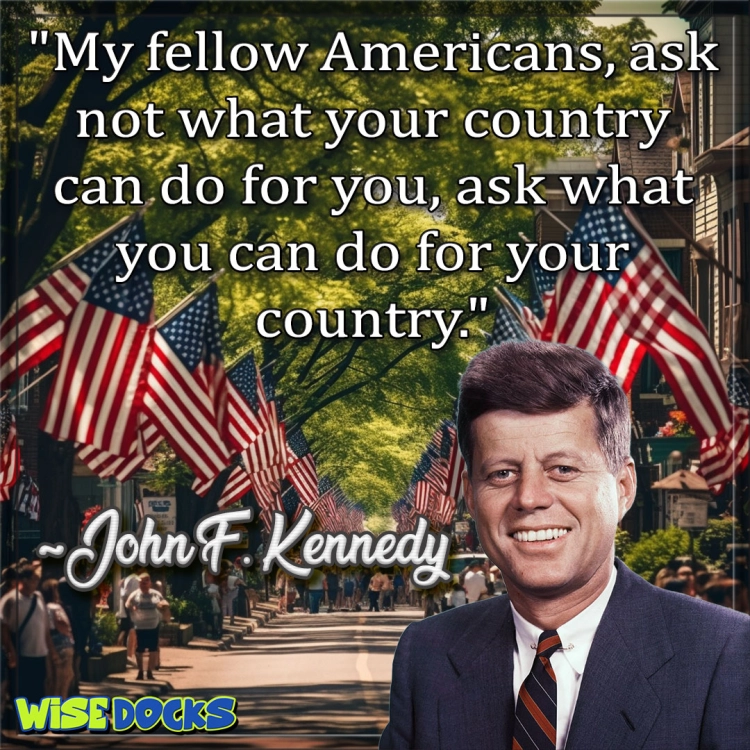 John F. Kennedy Ask not what your country can do for you but what can you do for your country.