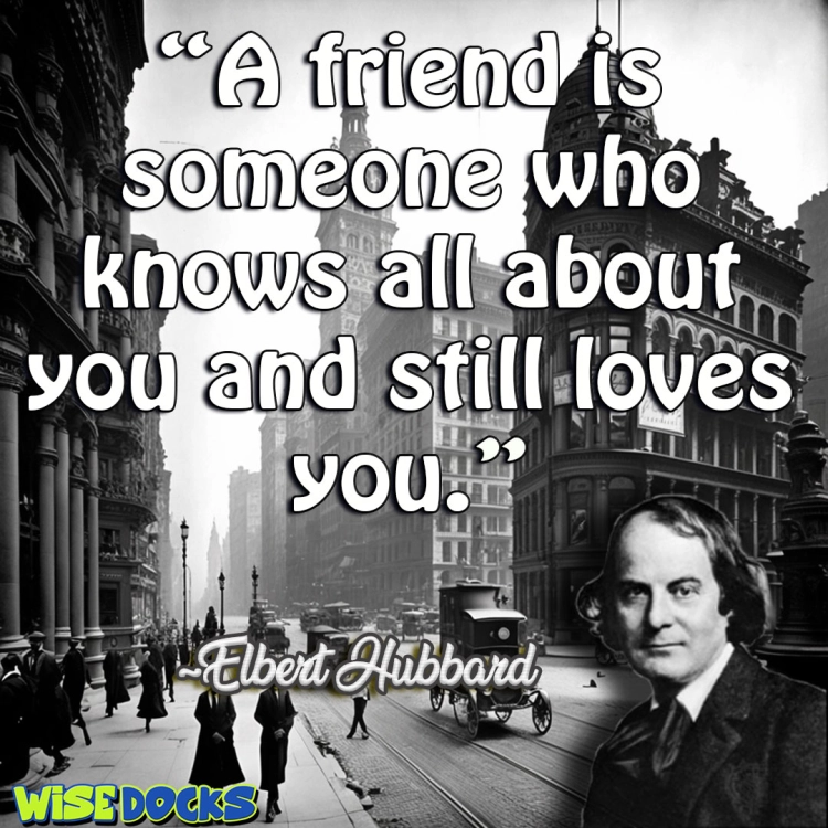 Elbert Hubbard A friend is someone who knows all about you and still loves you