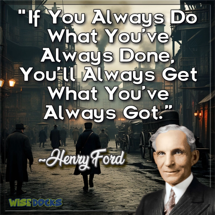 Henry Ford If you always do what you've always done, you'll always get what you always got.