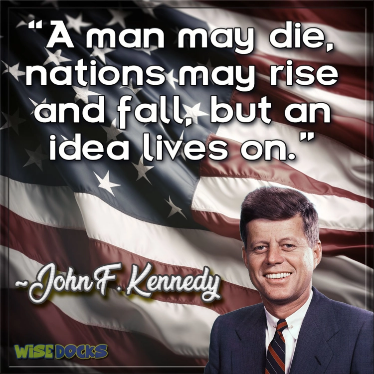 John F. Kennedy A man may die, nations may rise and fall, but an idea lives on.