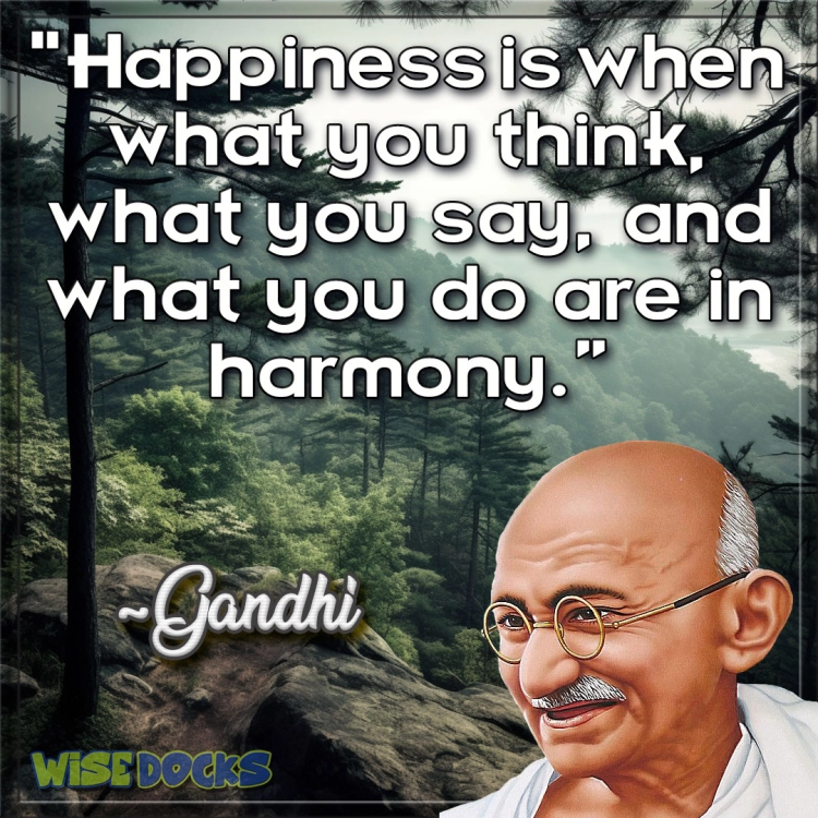 Gandhi Happiness is when what you say, what you think, and what you do are in harmony.