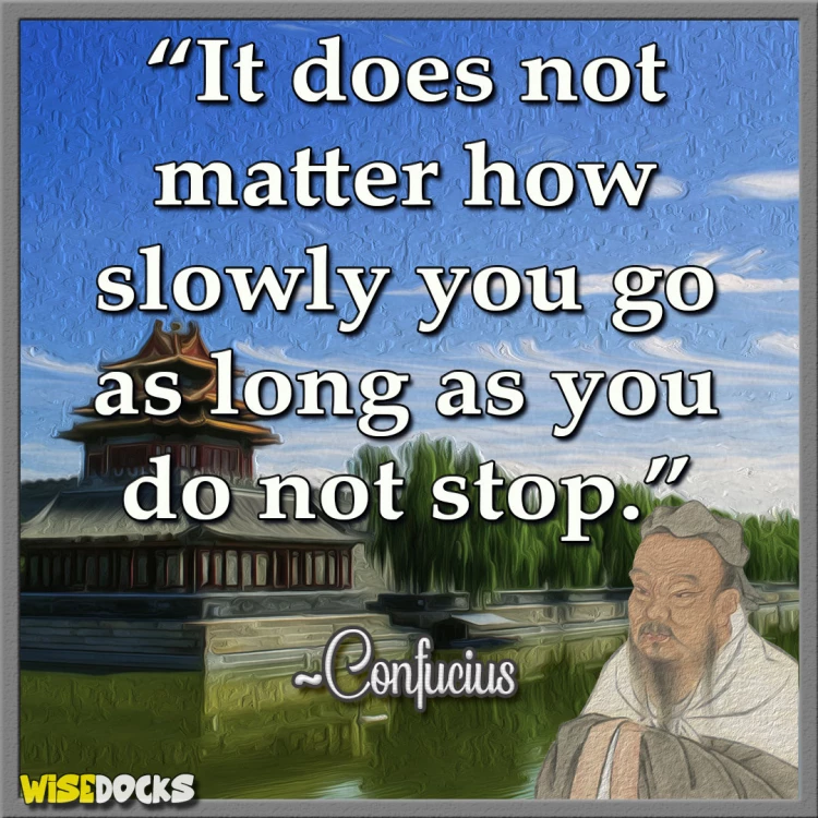 Confucius It doesn't matter how slow you go as long as you don't stop