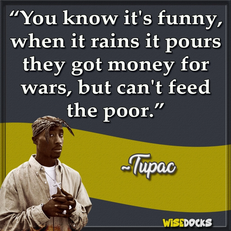 Tupac When it rains it pours, they got money for wars, but cant feed the poor.