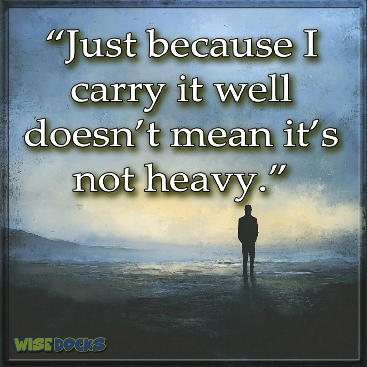 Just because I carry it well doesn’t mean it’s not heavy.