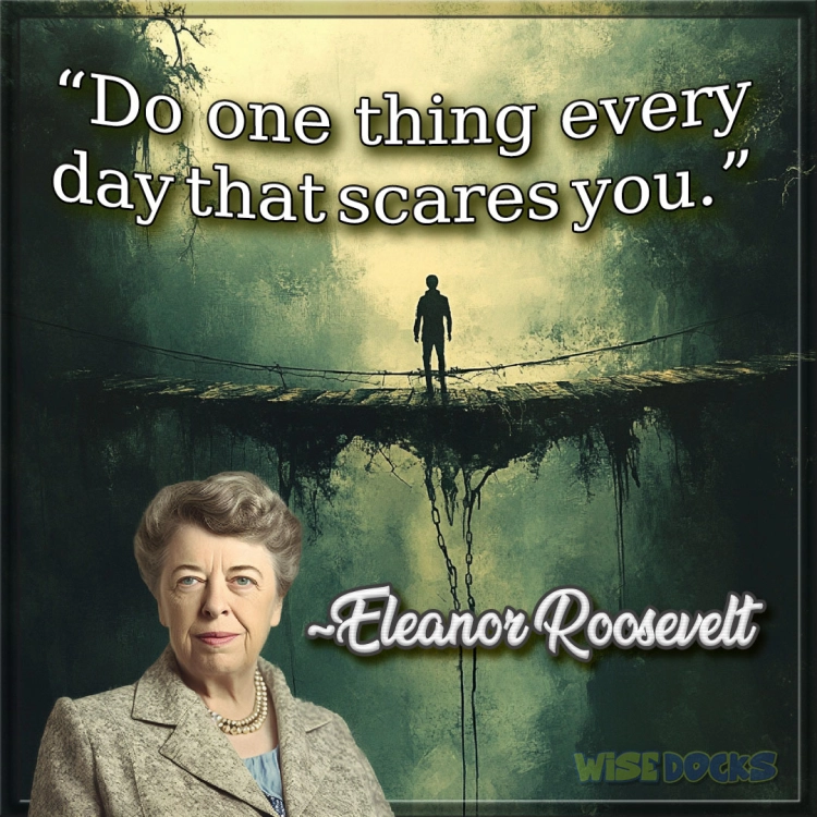 Eleanor Roosevelt Do one thing ever day that scares you.