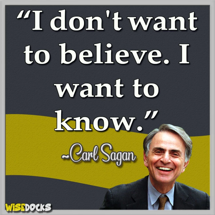 Carl Sagan I don't want to believe, I want to know.