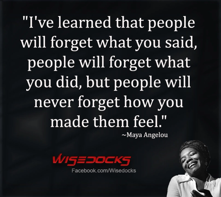 Maya Angelou People will forget what you said but will never forget how you made them feel.