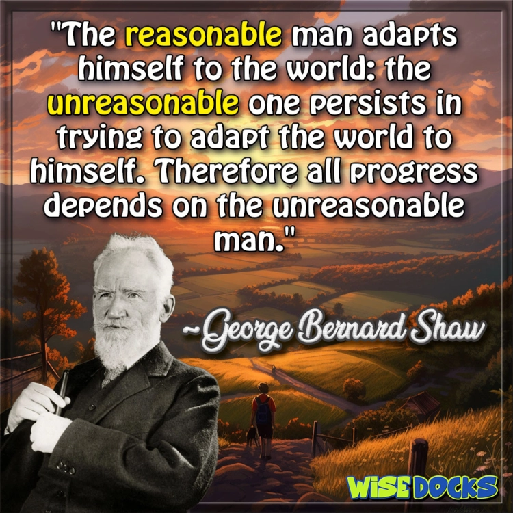 George Bernard Shaw A reasonable man adapts to the world.