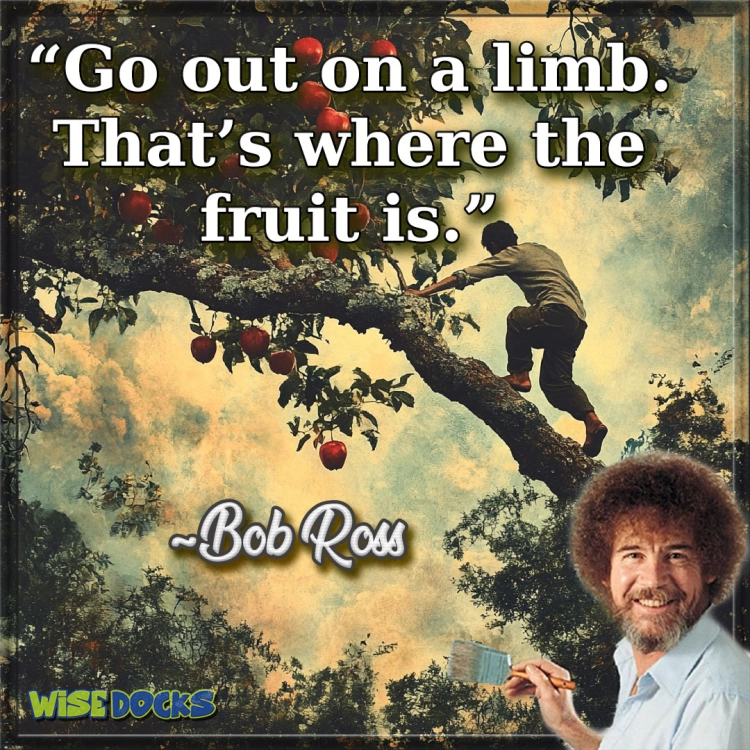 Bob Ross Go out on a limb. That's where the fruit is.