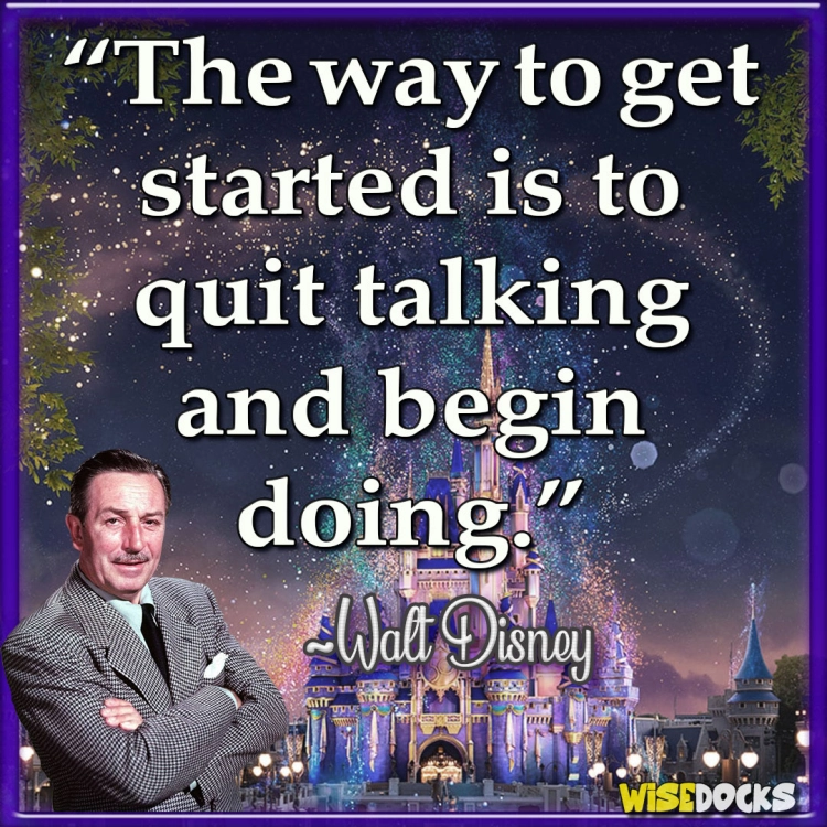 Walt Disney The way to get started is to quit talking and begin doing.